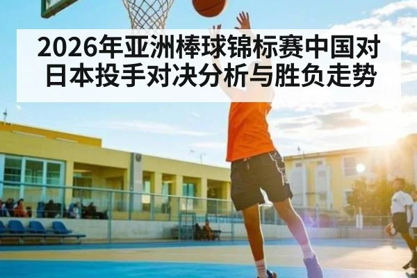2026年亚洲棒球锦标赛中国对日本投手对决分析与胜负走势