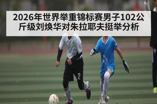 2026年世界举重锦标赛男子102公斤级刘焕华对朱拉耶夫挺举分析
